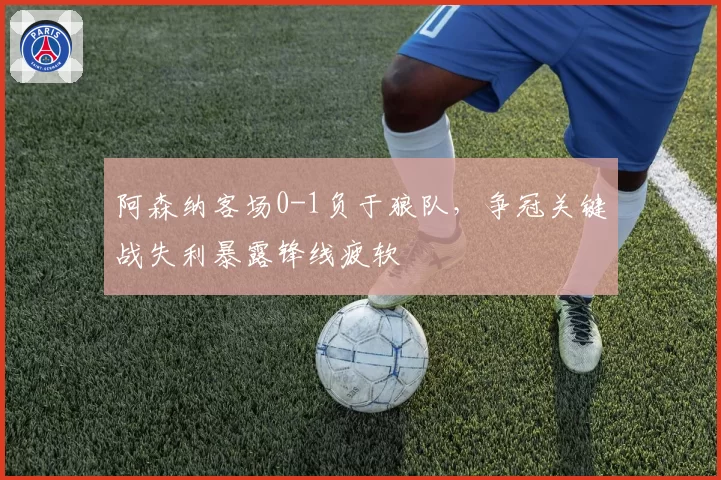 阿森纳客场0-1负于狼队，争冠关键战失利暴露锋线疲软
