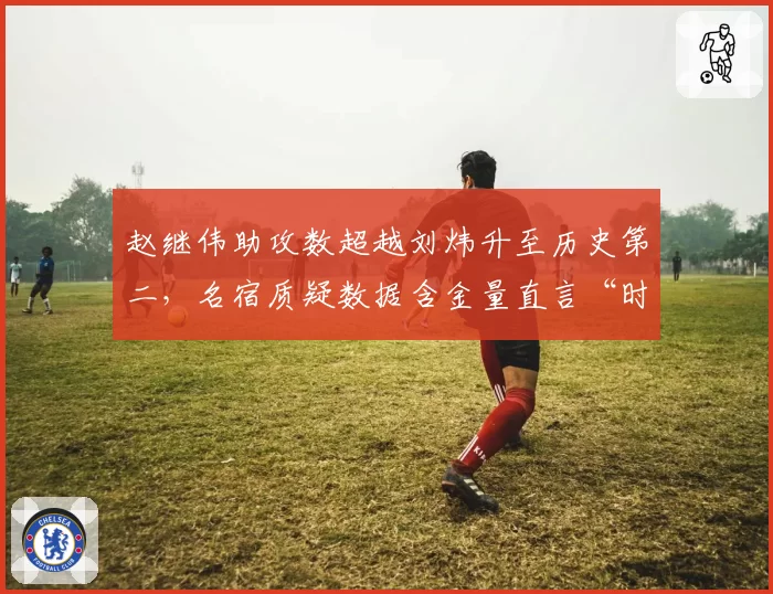 赵继伟助攻数超越刘炜升至历史第二，名宿质疑数据含金量直言“时代不同”