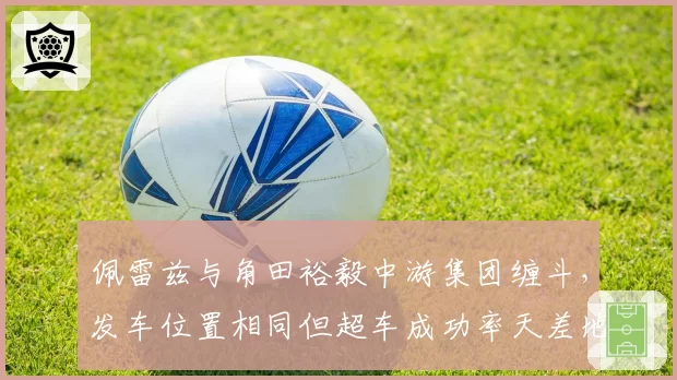 佩雷兹与角田裕毅中游集团缠斗，发车位置相同但超车成功率天差地别