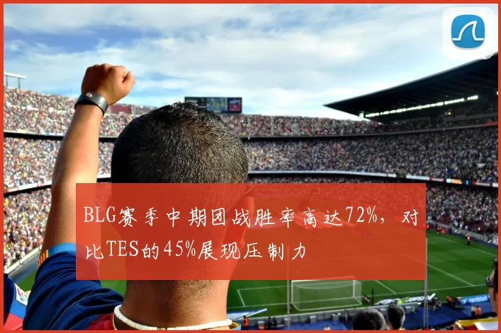 BLG赛季中期团战胜率高达72%，对比TES的45%展现压制力