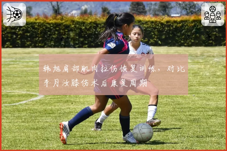 韩旭肩部肌肉拉伤恢复训练，对比李月汝膝伤术后康复周期