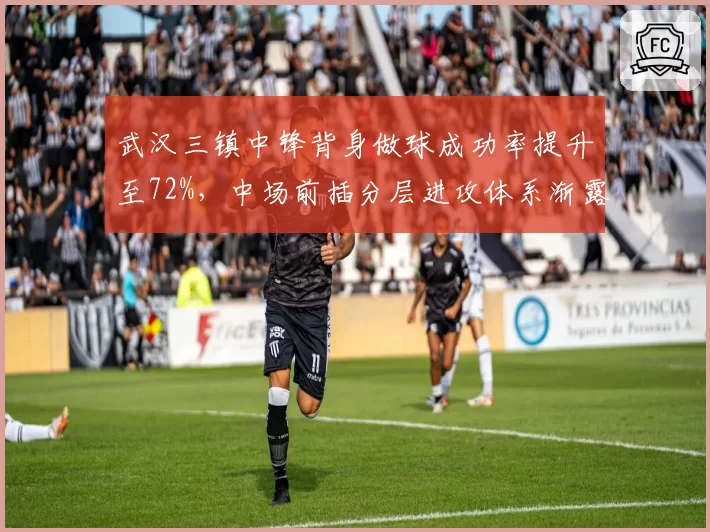 武汉三镇中锋背身做球成功率提升至72%，中场前插分层进攻体系渐露雏形？