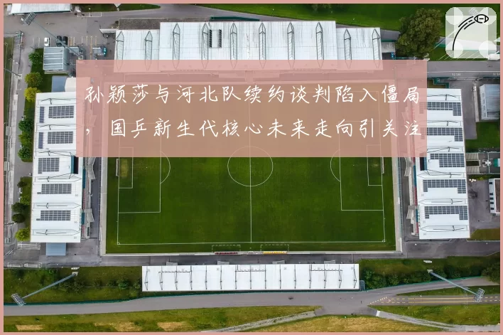 孙颖莎与河北队续约谈判陷入僵局，国乒新生代核心未来走向引关注