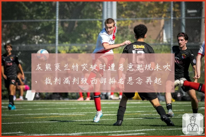 灰熊莫兰特突破时遭恶意犯规未吹，裁判漏判致西部排名悬念再起