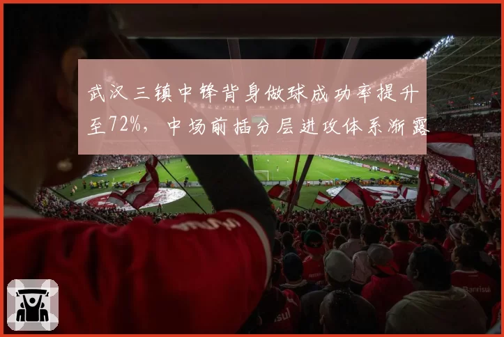 武汉三镇中锋背身做球成功率提升至72%，中场前插分层进攻体系渐露雏形？