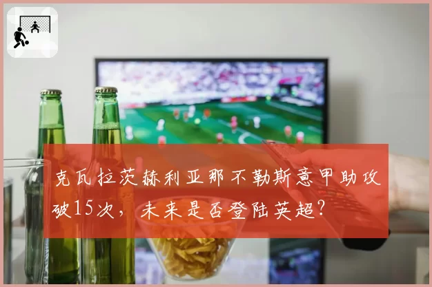 克瓦拉茨赫利亚那不勒斯意甲助攻破15次，未来是否登陆英超？