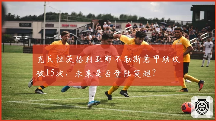 克瓦拉茨赫利亚那不勒斯意甲助攻破15次，未来是否登陆英超？