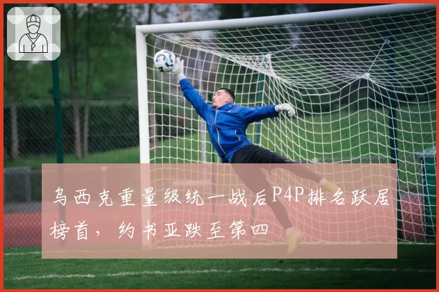乌西克重量级统一战后P4P排名跃居榜首，约书亚跌至第四