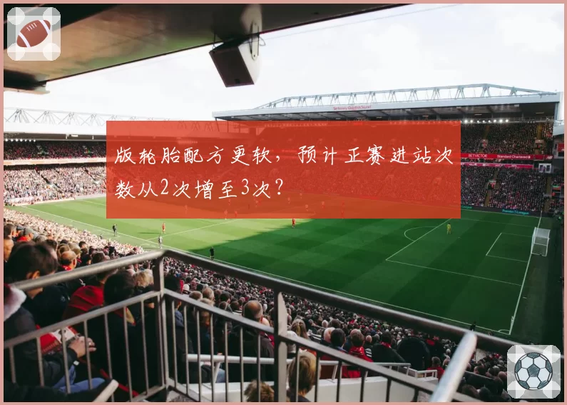 版轮胎配方更软，预计正赛进站次数从2次增至3次？