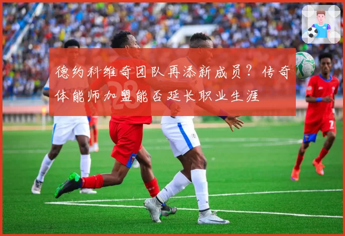 德约科维奇团队再添新成员？传奇体能师加盟能否延长职业生涯