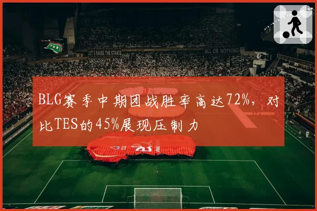 BLG赛季中期团战胜率高达72%，对比TES的45%展现压制力