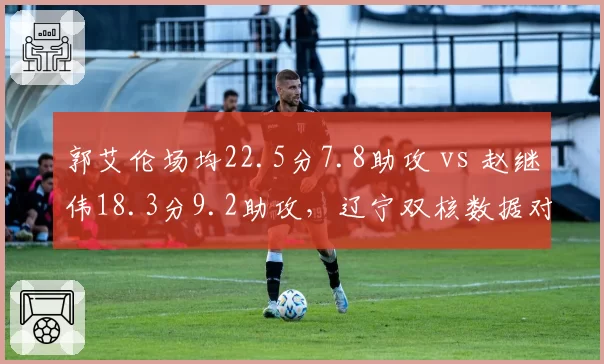 郭艾伦场均22.5分7.8助攻 vs 赵继伟18.3分9.2助攻，辽宁双核数据对比谁更关键？