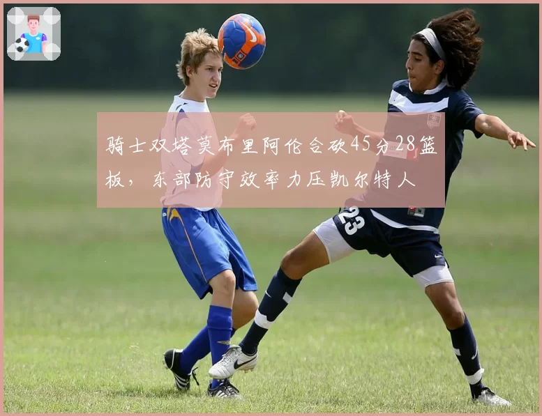 骑士双塔莫布里阿伦合砍45分28篮板，东部防守效率力压凯尔特人