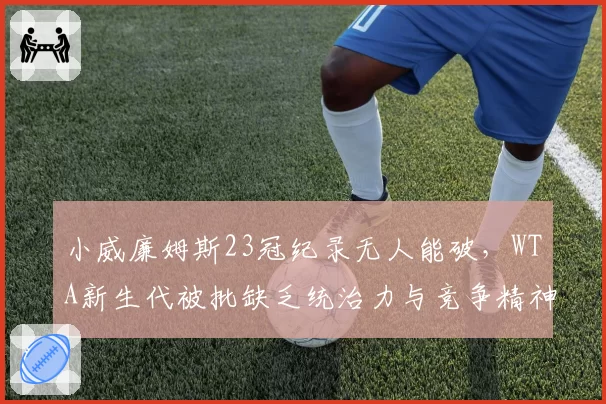 小威廉姆斯23冠纪录无人能破，WTA新生代被批缺乏统治力与竞争精神