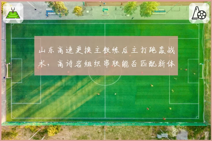 山东高速更换主教练后主打跑轰战术，高诗岩组织串联能否匹配新体系快节奏？