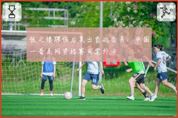 张之臻踝伤后复出首战告负，中国一哥美网资格赛或需外卡