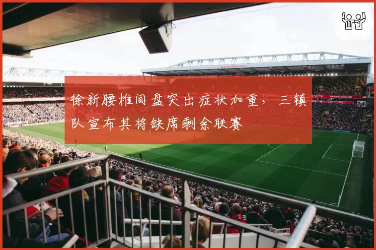 徐新腰椎间盘突出症状加重,三镇队宣布其将缺席剩余联赛