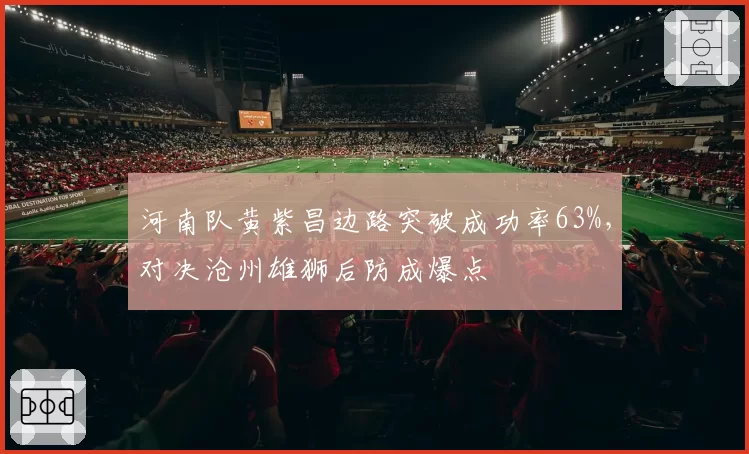 河南队黄紫昌边路突破成功率63%，对决沧州雄狮后防成爆点