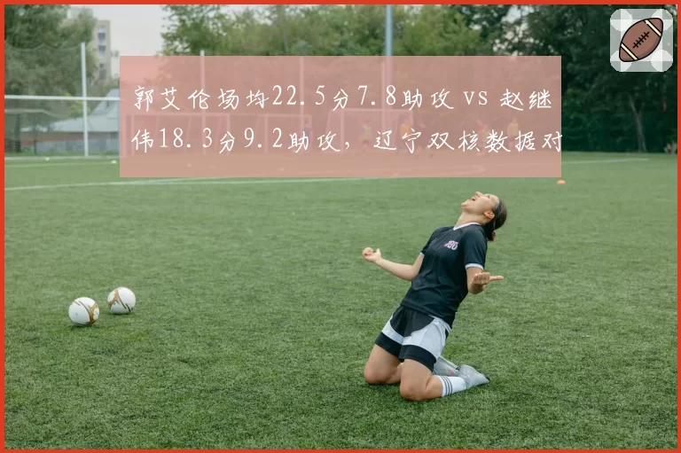 郭艾伦场均22.5分7.8助攻 vs 赵继伟18.3分9.2助攻，辽宁双核数据对比谁更关键？