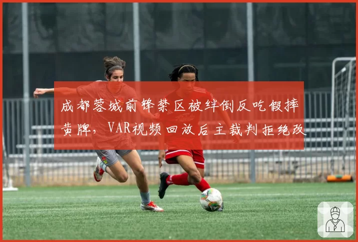 成都蓉城前锋禁区被绊倒反吃假摔黄牌，VAR视频回放后主裁判拒绝改判再引热议