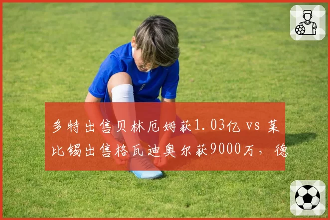 多特出售贝林厄姆获1.03亿 vs 莱比锡出售格瓦迪奥尔获9000万，德甲双子星套现模式