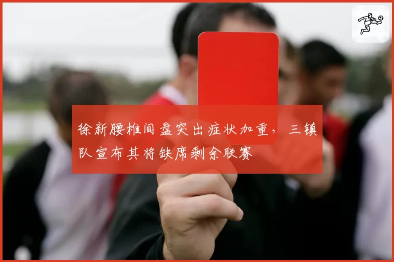 徐新腰椎间盘突出症状加重，三镇队宣布其将缺席剩余联赛