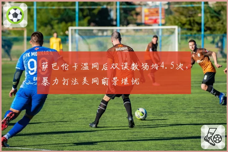 萨巴伦卡温网后双误数场均4.5次，暴力打法美网前景堪忧
