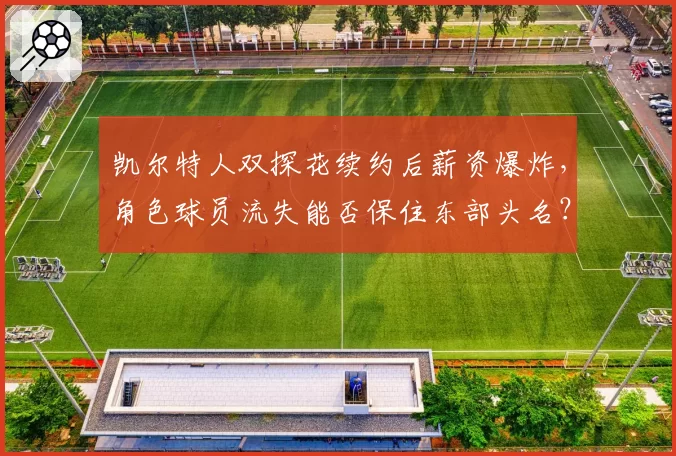 凯尔特人双探花续约后薪资爆炸，角色球员流失能否保住东部头名？