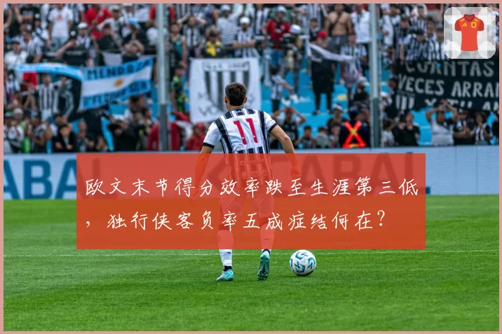 欧文末节得分效率跌至生涯第三低，独行侠客负率五成症结何在？