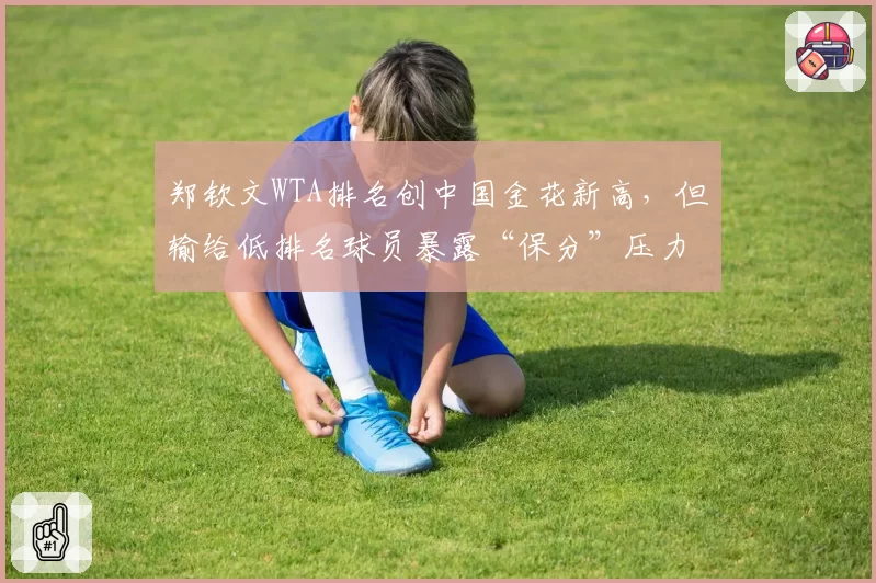 郑钦文WTA排名创中国金花新高，但输给低排名球员暴露“保分”压力
