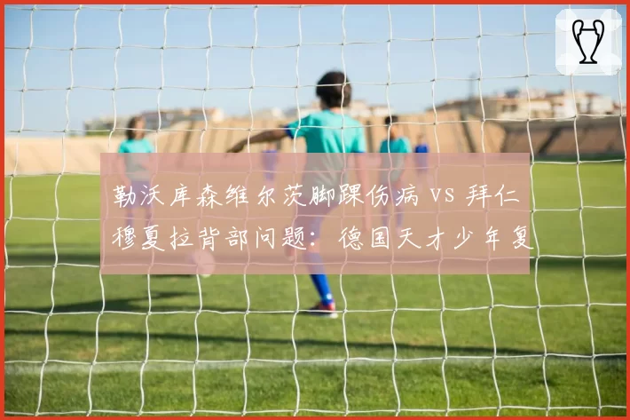 勒沃库森维尔茨脚踝伤病 vs 拜仁穆夏拉背部问题：德国天才少年复出时间对比