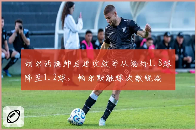切尔西换帅后进攻效率从场均1.8球降至1.2球，帕尔默触球次数锐减