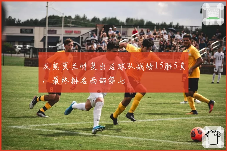 灰熊莫兰特复出后球队战绩15胜5负，最终排名西部第七