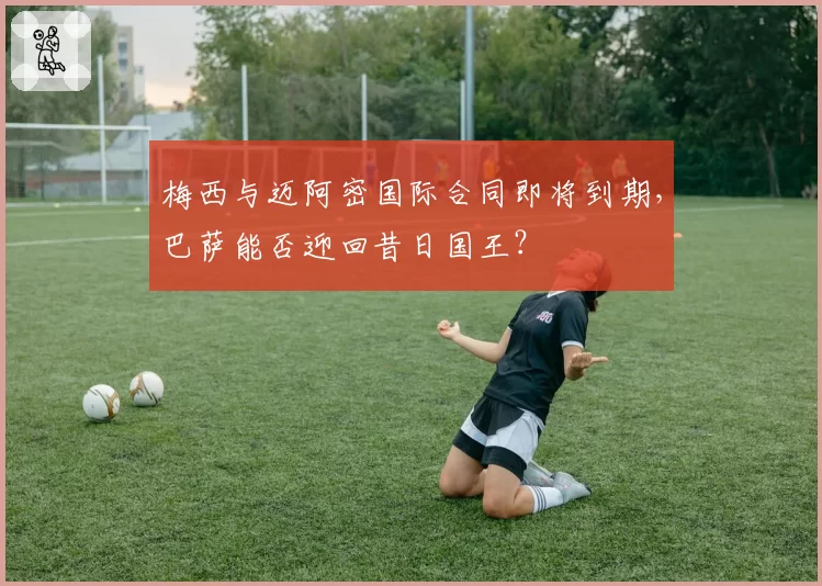 梅西与迈阿密国际合同即将到期，巴萨能否迎回昔日国王？