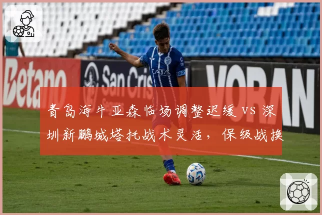 青岛海牛亚森临场调整迟缓 vs 深圳新鹏城塔托战术灵活，保级战换帅效果反差