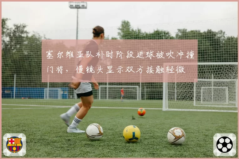 塞尔维亚队补时阶段进球被吹冲撞门将，慢镜头显示双方接触轻微