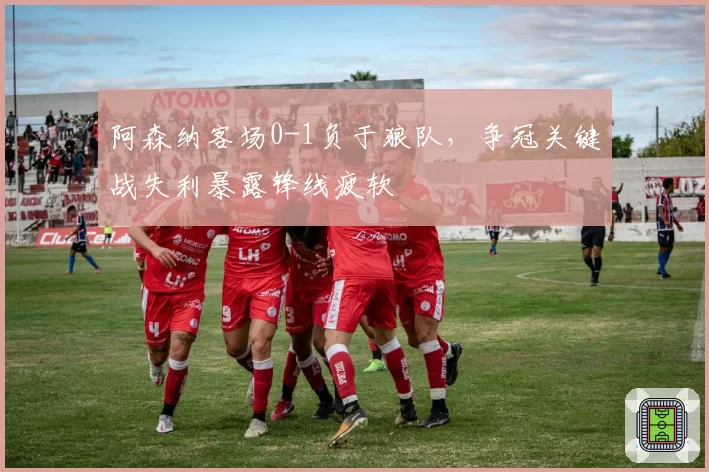 阿森纳客场0-1负于狼队，争冠关键战失利暴露锋线疲软