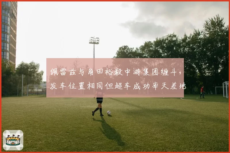 佩雷兹与角田裕毅中游集团缠斗，发车位置相同但超车成功率天差地别