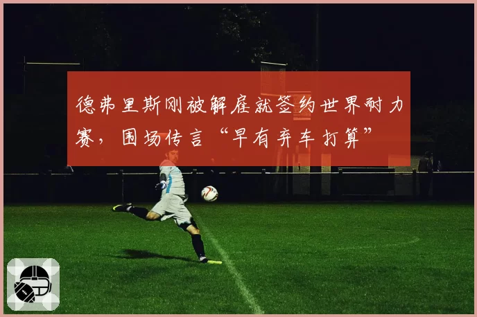 德弗里斯刚被解雇就签约世界耐力赛，围场传言“早有弃车打算”