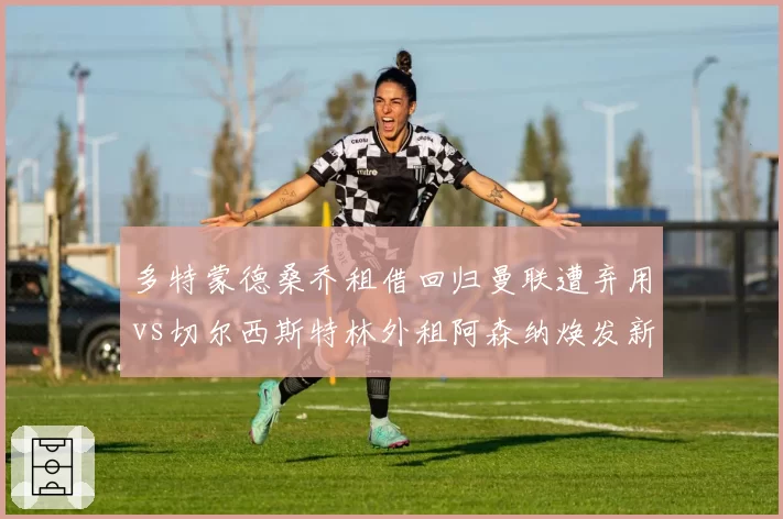 多特蒙德桑乔租借回归曼联遭弃用vs切尔西斯特林外租阿森纳焕发新生，失意边锋转机差异