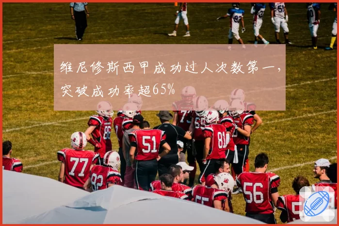 维尼修斯西甲成功过人次数第一，突破成功率超65%