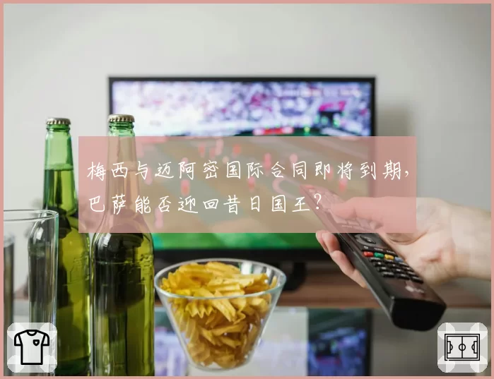 梅西与迈阿密国际合同即将到期，巴萨能否迎回昔日国王？