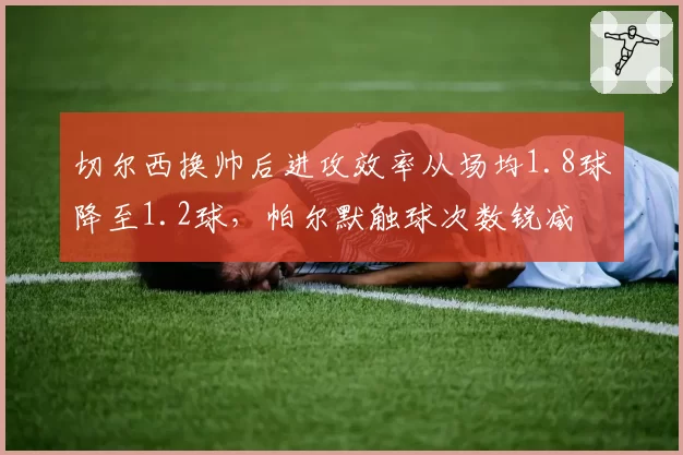 切尔西换帅后进攻效率从场均1.8球降至1.2球，帕尔默触球次数锐减