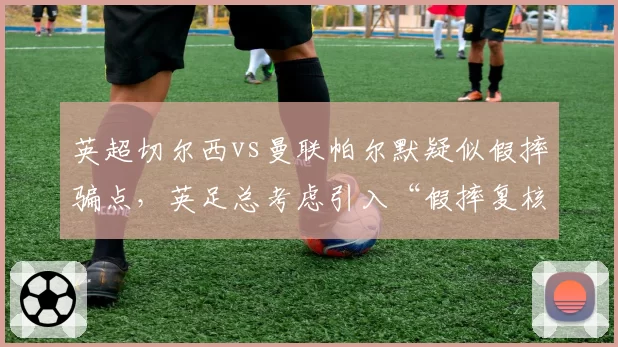英超切尔西vs曼联帕尔默疑似假摔骗点，英足总考虑引入“假摔复核”新规