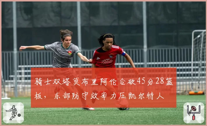 骑士双塔莫布里阿伦合砍45分28篮板，东部防守效率力压凯尔特人