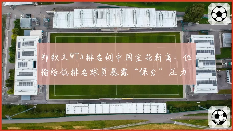 郑钦文WTA排名创中国金花新高，但输给低排名球员暴露“保分”压力