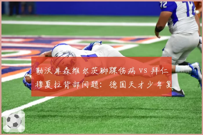 勒沃库森维尔茨脚踝伤病 vs 拜仁穆夏拉背部问题：德国天才少年复出时间对比
