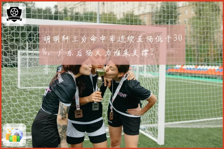 胡明轩三分命中率连续五场低于30%,广东后场火力谁来支撑?