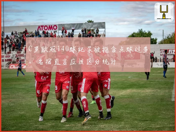 C罗欧冠140球纪录被指含点球过多，名宿直言应该区分统计