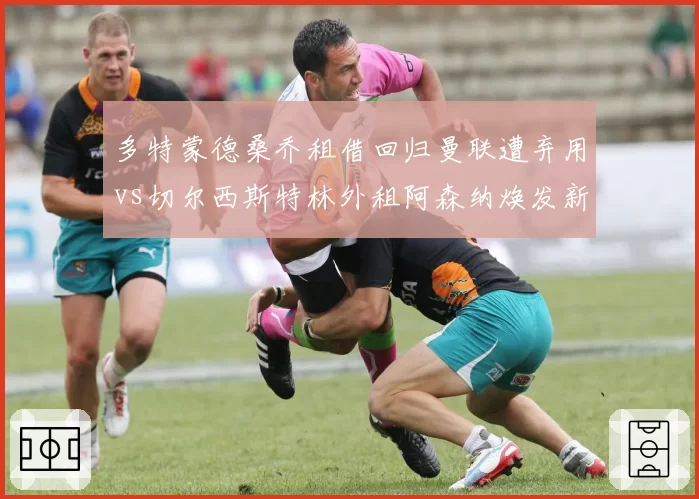 多特蒙德桑乔租借回归曼联遭弃用vs切尔西斯特林外租阿森纳焕发新生，失意边锋转机差异